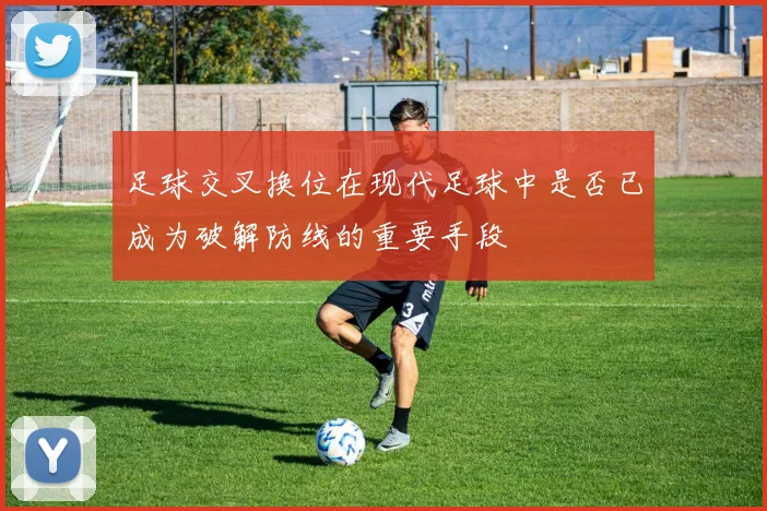 足球交叉换位在现代足球中是否已成为破解防线的重要手段