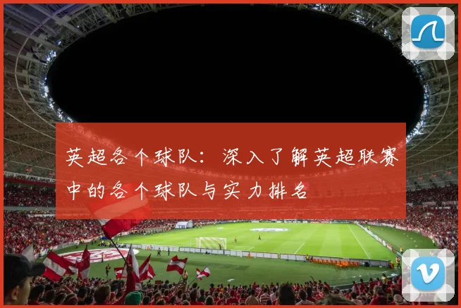 英超各个球队：深入了解英超联赛中的各个球队与实力排名