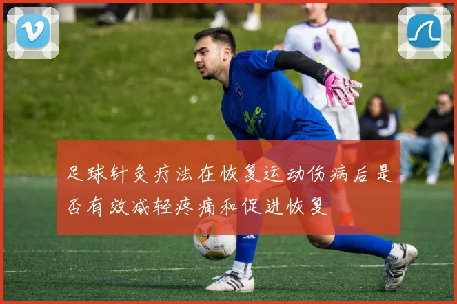足球针灸疗法在恢复运动伤病后是否有效减轻疼痛和促进恢复