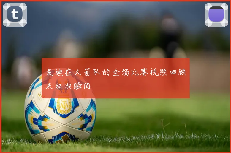 麦迪在火箭队的全场比赛视频回顾及经典瞬间