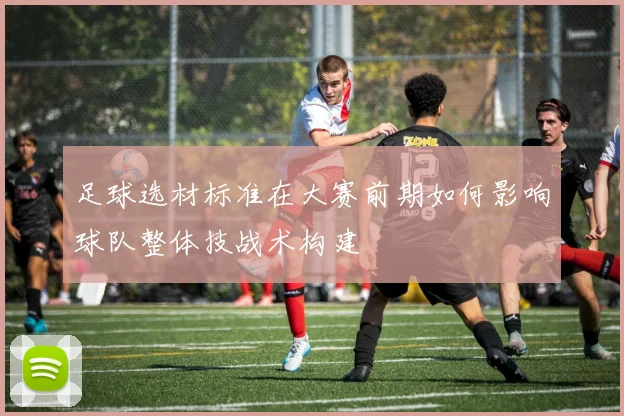 足球选材标准在大赛前期如何影响球队整体技战术构建