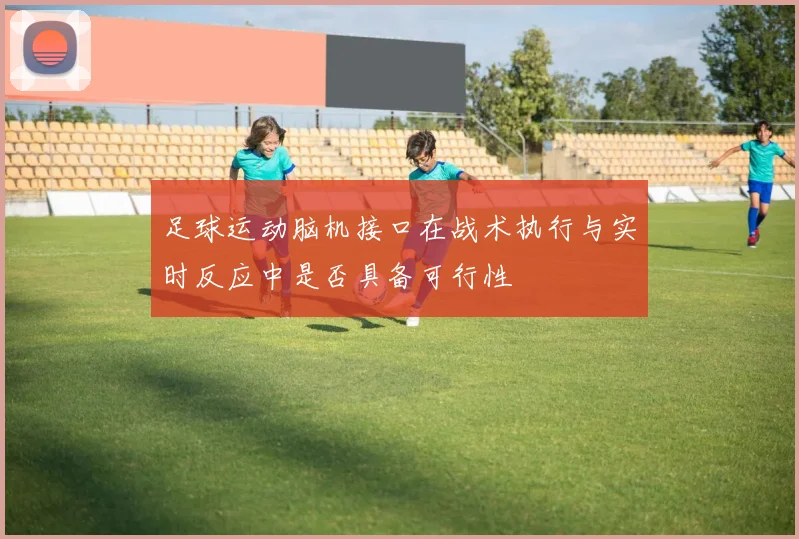足球运动脑机接口在战术执行与实时反应中是否具备可行性
