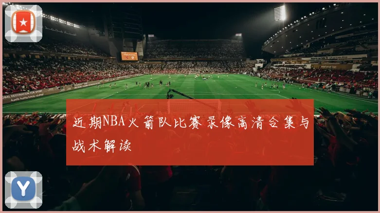 近期NBA火箭队比赛录像高清合集与战术解读