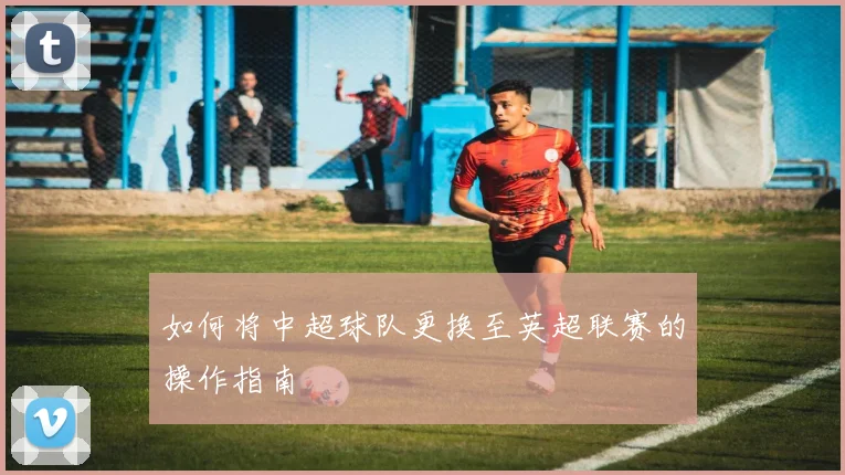 如何将中超球队更换至英超联赛的操作指南