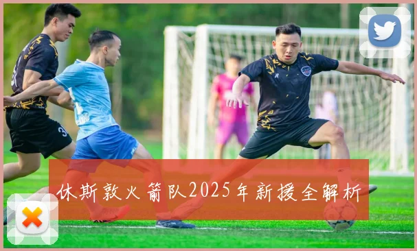 休斯敦火箭队2025年新援全解析