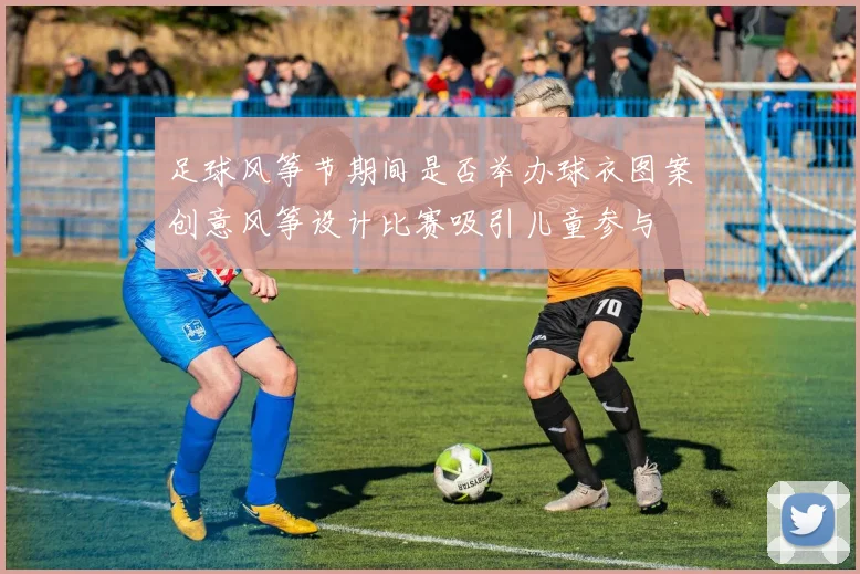 足球风筝节期间是否举办球衣图案创意风筝设计比赛吸引儿童参与