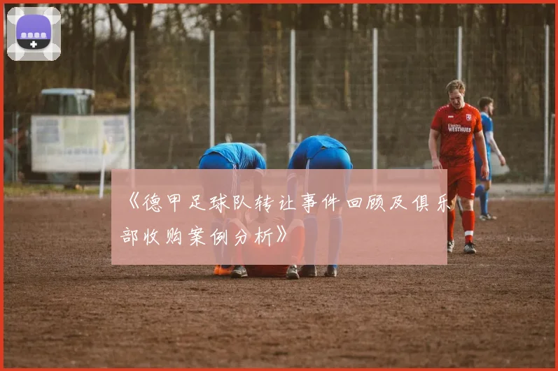 《德甲足球队转让事件回顾及俱乐部收购案例分析》