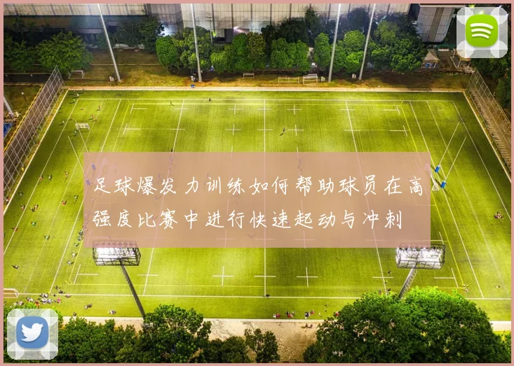 足球爆发力训练如何帮助球员在高强度比赛中进行快速起动与冲刺